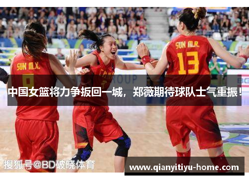中国女篮将力争扳回一城，郑薇期待球队士气重振！