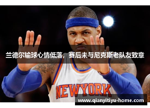 兰德尔输球心情低落，赛后未与尼克斯老队友致意