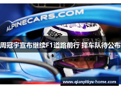 周冠宇宣布继续F1道路前行 择车队待公布