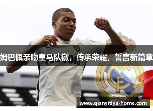 姆巴佩亲吻皇马队徽，传承荣耀，誓言新篇章