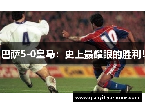 巴萨5-0皇马：史上最耀眼的胜利！