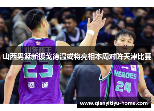山西男篮新援戈德温或将亮相本周对阵天津比赛