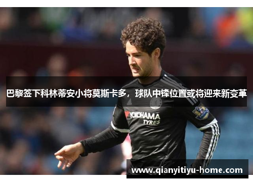 巴黎签下科林蒂安小将莫斯卡多,球队中锋位置或将迎来新变革 巴黎签下科林蒂安小将莫斯卡多,球队中锋位置或将迎来新变革