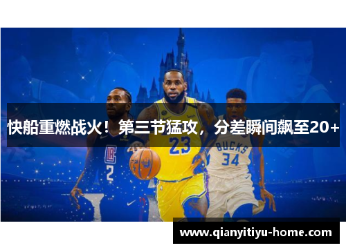 快船重燃战火！第三节猛攻，分差瞬间飙至20+