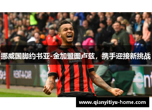 挪威国脚约书亚-金加盟图卢兹，携手迎接新挑战